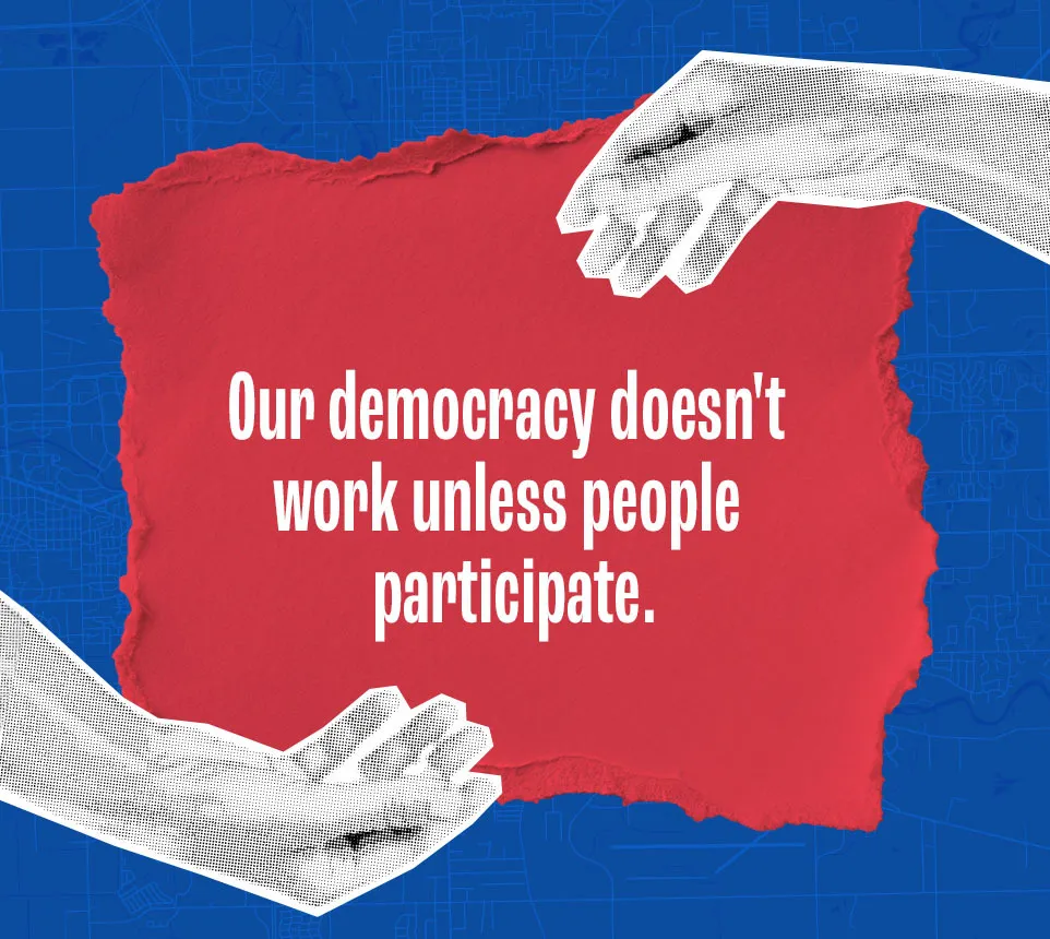 A graphic on a blue map background featuring the quote: "Our democracy doesn't work unless people participate." The text is centered on a red torn-paper element, framed by two illustrative hands, advocating for civic engagement, voter turnout, and democratic participation.