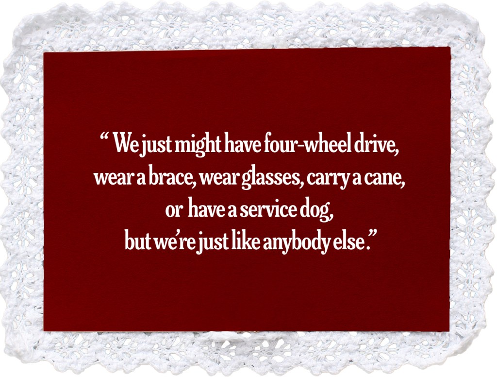 A quote graphic on a red background with a lace border states: "We just might have four-wheel drive, wear a brace, wear glasses, carry a cane, or have a service dog, but we’re just like anybody else." It promotes disability visibility and community inclusion.